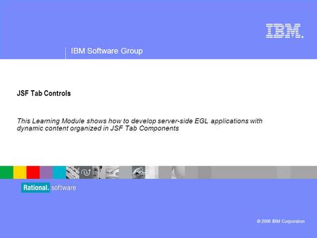 ® IBM Software Group © 2006 IBM Corporation JSF Tab Controls This Learning Module shows how to develop server-side EGL applications with dynamic content.