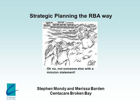 Strategic Planning the RBA way Stephen Mondy and Merissa Barden Centacare Broken Bay Oh no, not someone else with a mission statement!