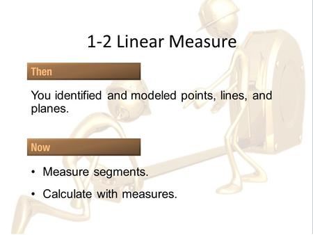 1-2 Linear Measure You identified and modeled points, lines, and planes. Measure segments. Calculate with measures.