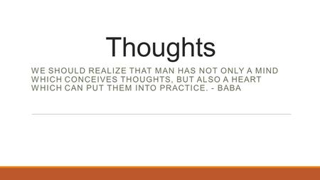 Thoughts WE SHOULD REALIZE THAT MAN HAS NOT ONLY A MIND WHICH CONCEIVES THOUGHTS, BUT ALSO A HEART WHICH CAN PUT THEM INTO PRACTICE. - BABA.