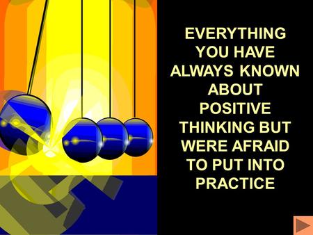 EVERYTHING YOU HAVE ALWAYS KNOWN ABOUT POSITIVE THINKING BUT WERE AFRAID TO PUT INTO PRACTICE.