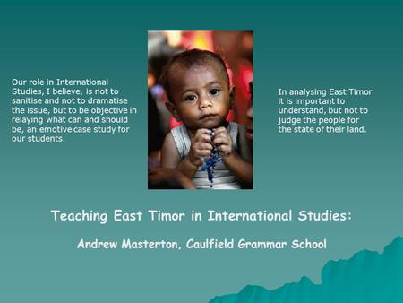 Teaching East Timor in International Studies: Andrew Masterton, Caulfield Grammar School Our role in International Studies, I believe, is not to sanitise.