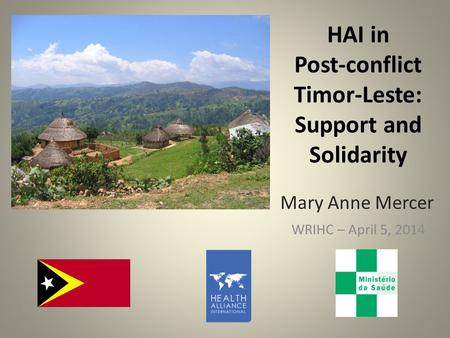 HAI in Post-conflict Timor-Leste: Support and Solidarity WRIHC – April 5, 2014 Mary Anne Mercer.