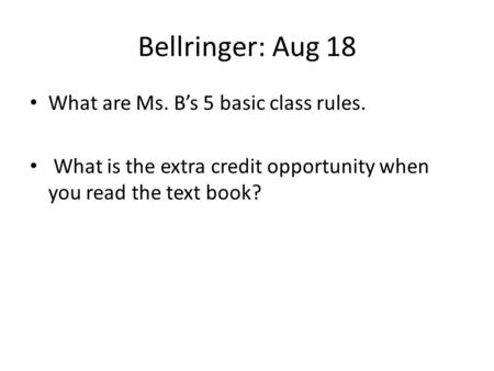 Bellringer: Aug 18 What are Ms. B’s 5 basic class rules. What is the extra credit opportunity when you read the text book?