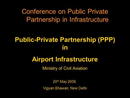 Public-Private Partnership (PPP) in Airport Infrastructure Ministry of Civil Aviation 20 th May 2006, Vigyan Bhawan, New Delhi Conference on Public Private.