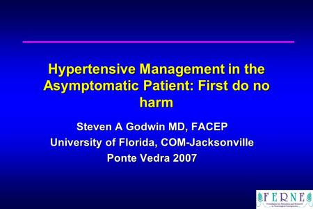 Hypertensive Management in the Asymptomatic Patient: First do no harm Steven A Godwin MD, FACEP University of Florida, COM-Jacksonville Ponte Vedra 2007.