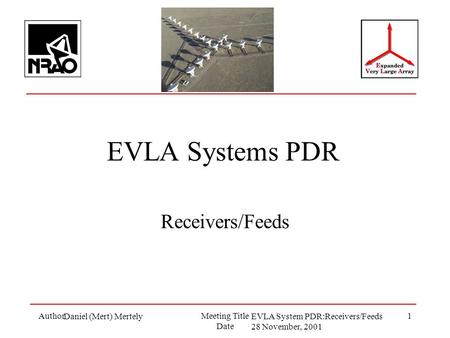 AuthorMeeting Title Date 1 EVLA Systems PDR Receivers/Feeds Daniel (Mert) MertelyEVLA System PDR:Receivers/Feeds 28 November, 2001.