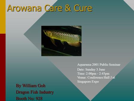 Arowana Care & Cure Aquarama 2001 Public Seminar Date: Sunday 3 June Time: 2:00pm - 2:45pm Venue: Conference Hall J at Singapore Expo By William Goh Dragon.