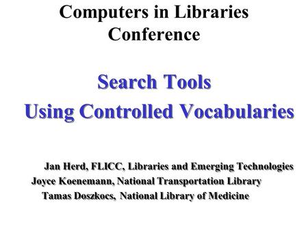 Computers in Libraries Conference Search Tools Using Controlled Vocabularies Jan Herd, FLICC, Libraries and Emerging Technologies Joyce Koenemann, National.