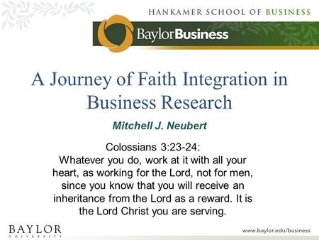 A Journey of Faith Integration in Business Research Mitchell J. Neubert Colossians 3:23-24: Whatever you do, work at it with all your heart, as working.