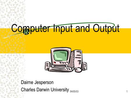 04/05/031 Computer Input and Output Dairne Jesperson Charles Darwin University.