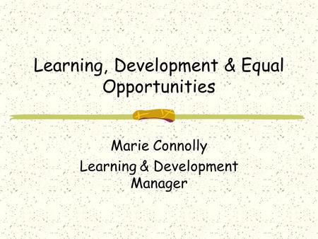 Learning, Development & Equal Opportunities Marie Connolly Learning & Development Manager.