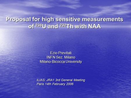 Proposal for high sensitive measurements of 238 U and 232 Th with NAA Ezio Previtali INFN Sez. Milano Milano-Bicocca University ILIAS: JRA1 3rd General.