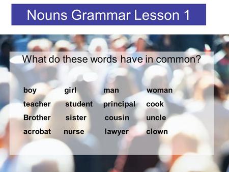 What do these words have in common? Nouns Grammar Lesson 1 boy girl man woman teacher student principal cook Brother sister cousin uncle acrobat nurse.