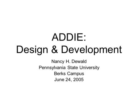 ADDIE: Design & Development Nancy H. Dewald Pennsylvania State University Berks Campus June 24, 2005.