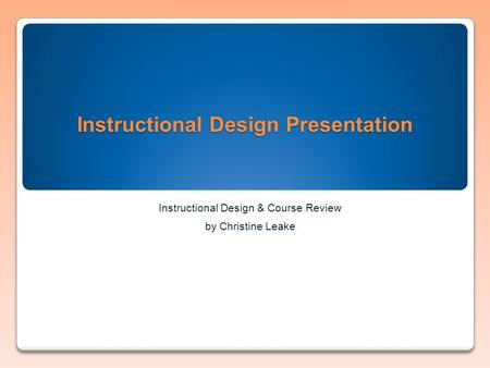 Instructional Design Presentation Instructional Design & Course Review by Christine Leake.