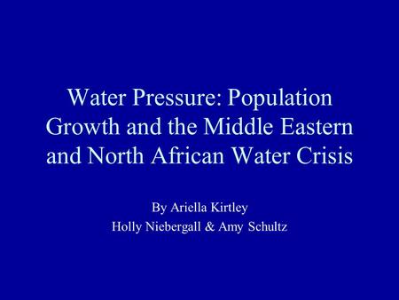 Water Pressure: Population Growth and the Middle Eastern and North African Water Crisis By Ariella Kirtley Holly Niebergall & Amy Schultz.