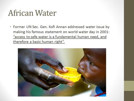 African Water Former UN Sec. Gen. Kofi Annan addressed water issue by making his famous statement on world water day in 2001: “access to safe water is.