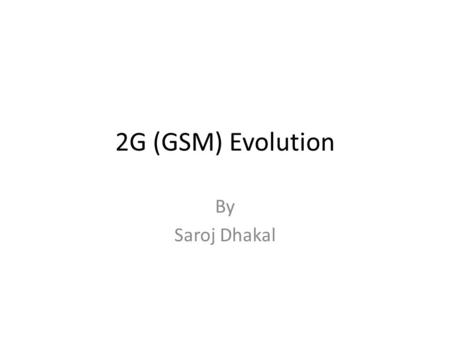 2G (GSM) Evolution By Saroj Dhakal. 2G (GSM) Evolution Limits of GSM limited capacity at the air interface: Data transmission standardized with only 9.6kbit/s.