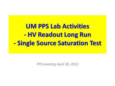 UM PPS Lab Activities - HV Readout Long Run - Single Source Saturation Test PPS meeting April 30, 2012.