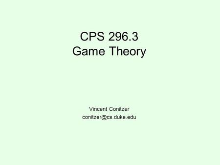 Vincent Conitzer conitzer@cs.duke.edu CPS 296.3 Game Theory Vincent Conitzer conitzer@cs.duke.edu.