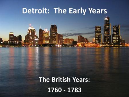 Detroit: The Early Years The British Years: 1760 - 1783.