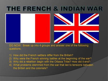 DO NOW: Break up into 4 groups and answer one of the following questions; 1)How did the French settlers differ from the British? 2)Why were the French.