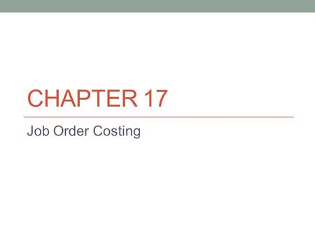 CHAPTER 17 Job Order Costing. Chapter Objectives: 1. Describe cost accounting systems used by manufacturing businesses. 2. Describe and illustrate a job.