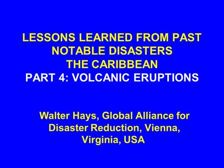 LESSONS LEARNED FROM PAST NOTABLE DISASTERS THE CARIBBEAN PART 4: VOLCANIC ERUPTIONS Walter Hays, Global Alliance for Disaster Reduction, Vienna, Virginia,