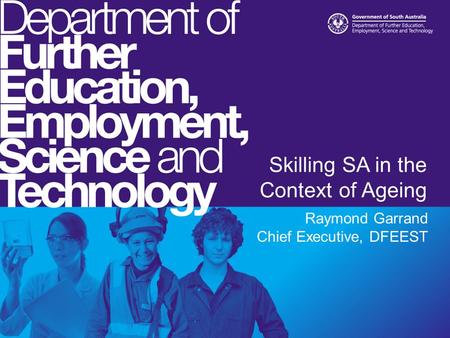 Skilling SA in the Context of Ageing Raymond Garrand Chief Executive, DFEEST.