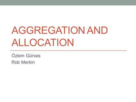 AGGREGATION AND ALLOCATION Özlem Gürses Rob Merkin.