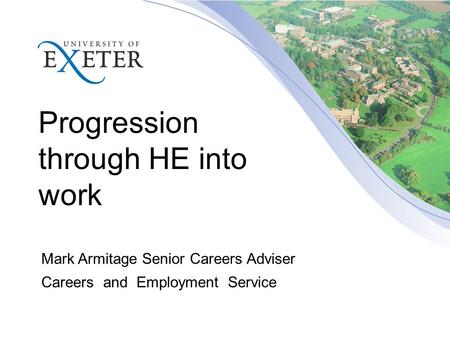 Progression through HE into work Mark Armitage Senior Careers Adviser Careers and Employment Service.
