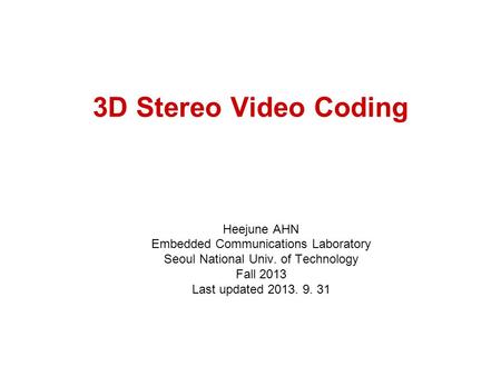 3D Stereo Video Coding Heejune AHN Embedded Communications Laboratory Seoul National Univ. of Technology Fall 2013 Last updated 2013. 9. 31.