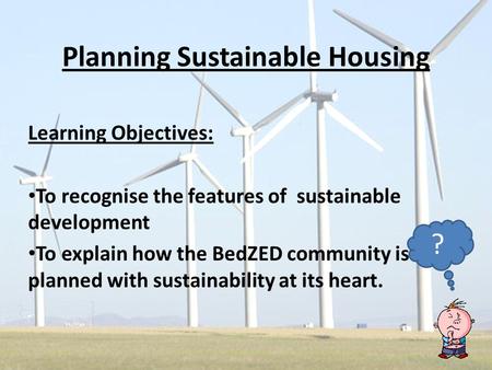 Planning Sustainable Housing Learning Objectives: To recognise the features of sustainable development To explain how the BedZED community is planned with.