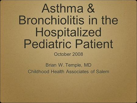 Asthma & Bronchiolitis in the Hospitalized Pediatric Patient October 2008 Brian W. Temple, MD Childhood Health Associates of Salem October 2008 Brian W.