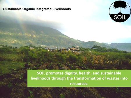 SOIL promotes dignity, health, and sustainable livelihoods through the transformation of wastes into resources. Sustainable Organic Integrated Livelihoods.