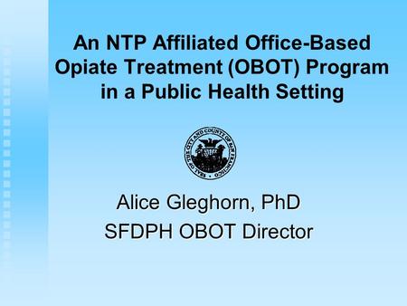 An NTP Affiliated Office-Based Opiate Treatment (OBOT) Program in a Public Health Setting Alice Gleghorn, PhD SFDPH OBOT Director.