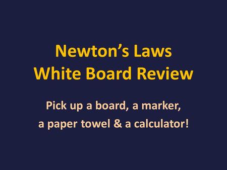 Newton’s Laws White Board Review Pick up a board, a marker, a paper towel & a calculator!