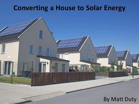 Converting a House to Solar Energy By Matt Duty. What is solar energy? Energy from the Sun How can it power my house?