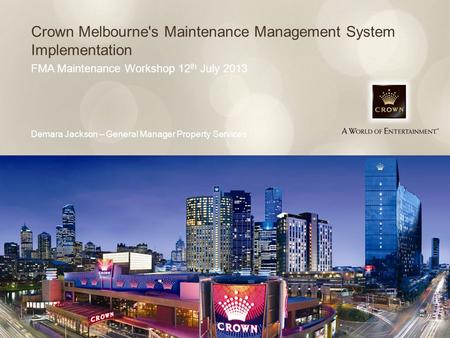Crown Melbourne's Maintenance Management System Implementation FMA Maintenance Workshop 12 th July 2013 Demara Jackson – General Manager Property Services.