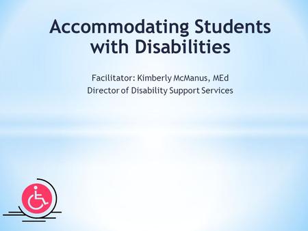 Accommodating Students with Disabilities Facilitator: Kimberly McManus, MEd Director of Disability Support Services.