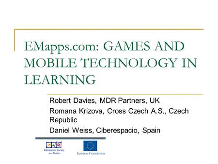 EMapps.com: GAMES AND MOBILE TECHNOLOGY IN LEARNING Robert Davies, MDR Partners, UK Romana Krizova, Cross Czech A.S., Czech Republic Daniel Weiss, Ciberespacio,