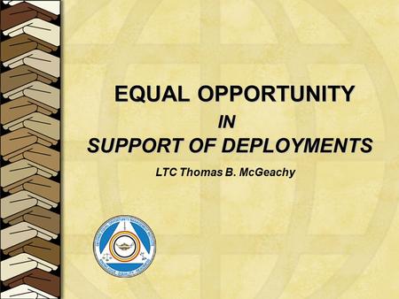 EQUAL OPPORTUNITY IN IN SUPPORT OF DEPLOYMENTS SUPPORT OF DEPLOYMENTS LTC Thomas B. McGeachy.