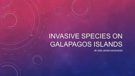 INVASIVE SPECIES ON GALAPAGOS ISLANDS BY JOSE JAVIER VALDIVIESO.
