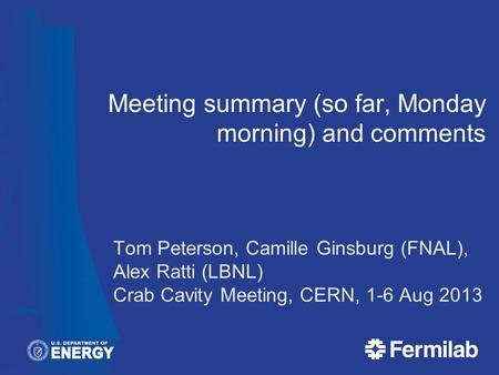 Meeting summary (so far, Monday morning) and comments Tom Peterson, Camille Ginsburg (FNAL), Alex Ratti (LBNL) Crab Cavity Meeting, CERN, 1-6 Aug 2013.