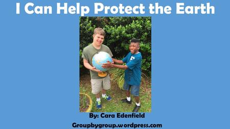 I Can Help Protect the Earth By: Cara Edenfield Groupbygroup.wordpress.com.