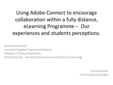 Using Adobe Connect to encourage collaboration within a fully distance, eLearning Programme – Our experiences and students perceptions. Samantha Ducker.