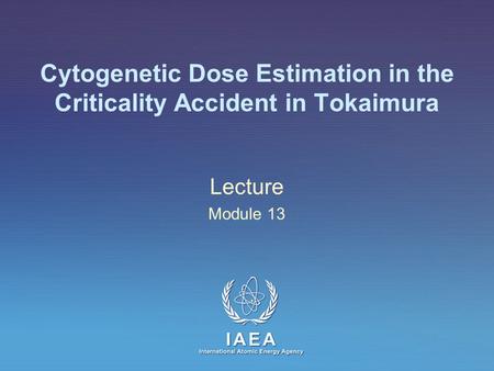 IAEA International Atomic Energy Agency Cytogenetic Dose Estimation in the Criticality Accident in Tokaimura Lecture Module 13.