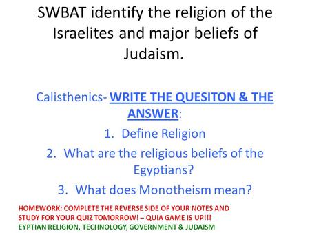 SWBAT identify the religion of the Israelites and major beliefs of Judaism. Calisthenics- WRITE THE QUESITON & THE ANSWER: 1.Define Religion 2.What are.