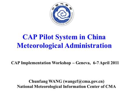 CAP Pilot System in China Meteorological Administration CAP Implementation Workshop – Geneva, 6-7 April 2011 Chunfang WANG National.